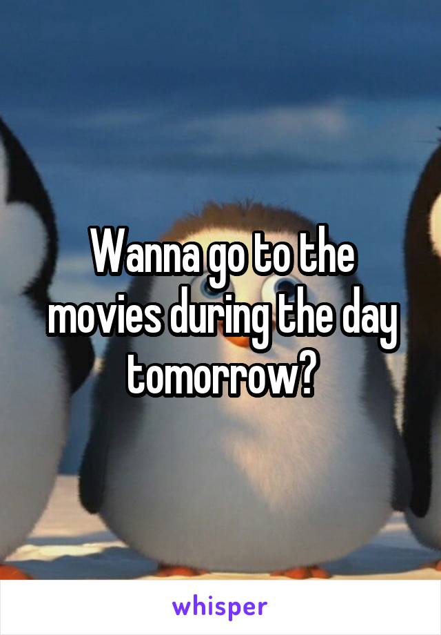 Wanna go to the movies during the day tomorrow?