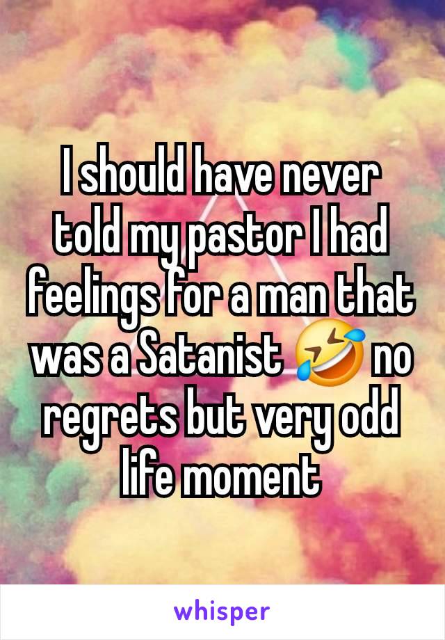 I should have never told my pastor I had feelings for a man that was a Satanist 🤣 no regrets but very odd life moment