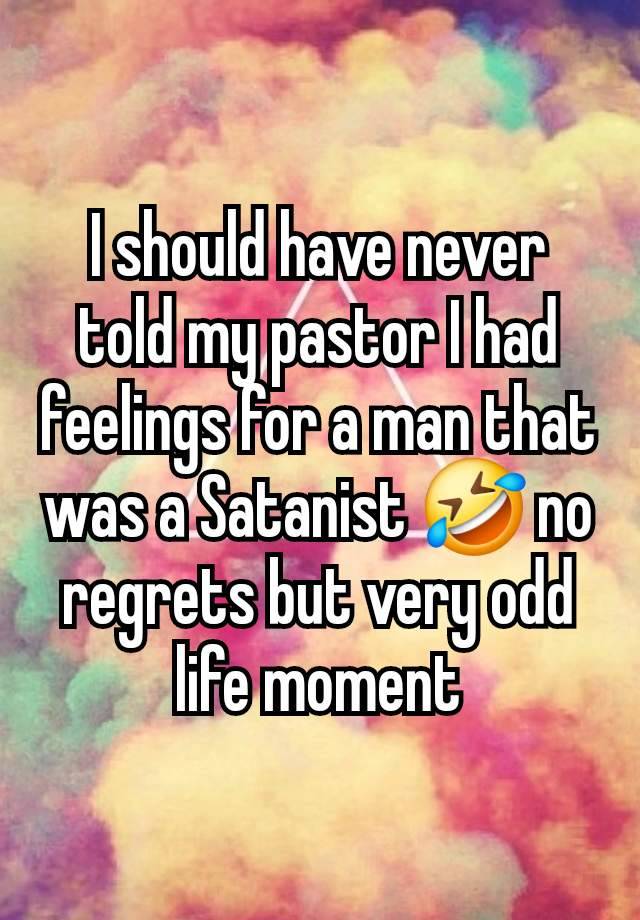 I should have never told my pastor I had feelings for a man that was a Satanist 🤣 no regrets but very odd life moment