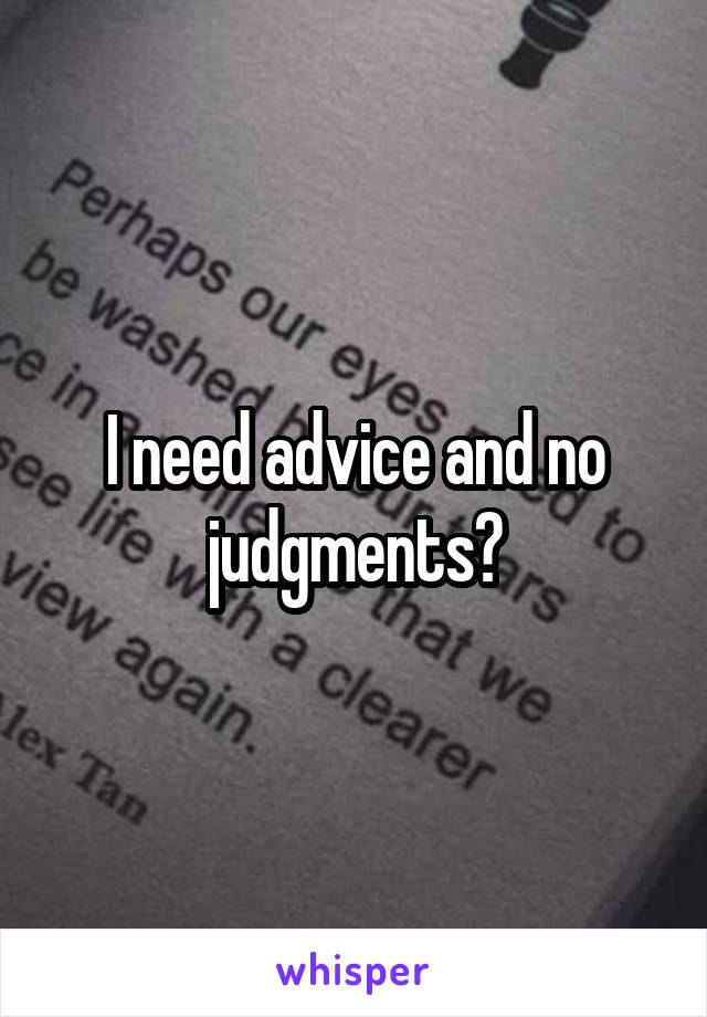 I need advice and no judgments?