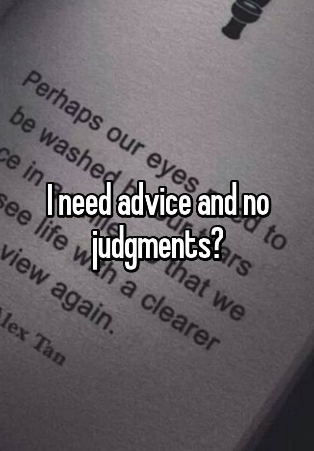 I need advice and no judgments?