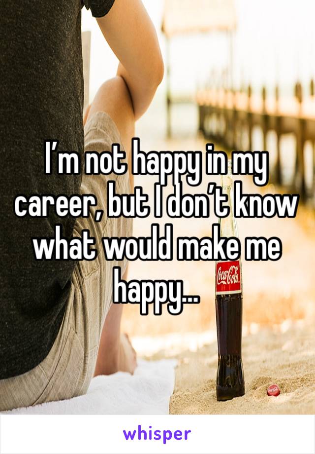 I’m not happy in my career, but I don’t know what would make me happy…