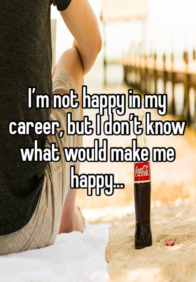 I’m not happy in my career, but I don’t know what would make me happy…