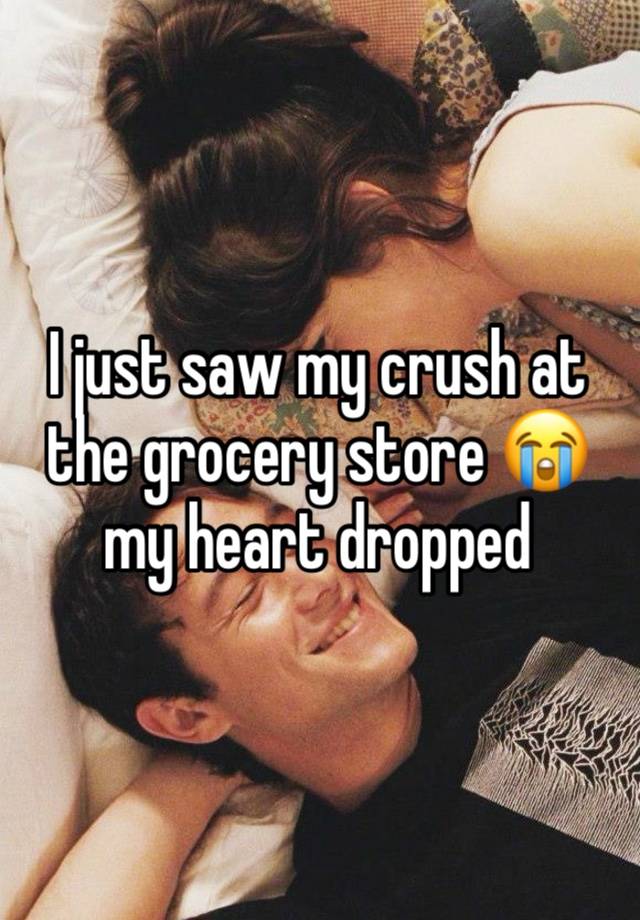 I just saw my crush at the grocery store 😭 my heart dropped 