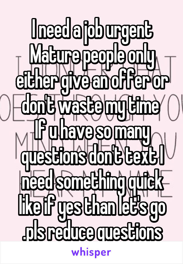 I need a job urgent
Mature people only either give an offer or don't waste my time 
If u have so many questions don't text I need something quick like if yes than let's go .pls reduce questions