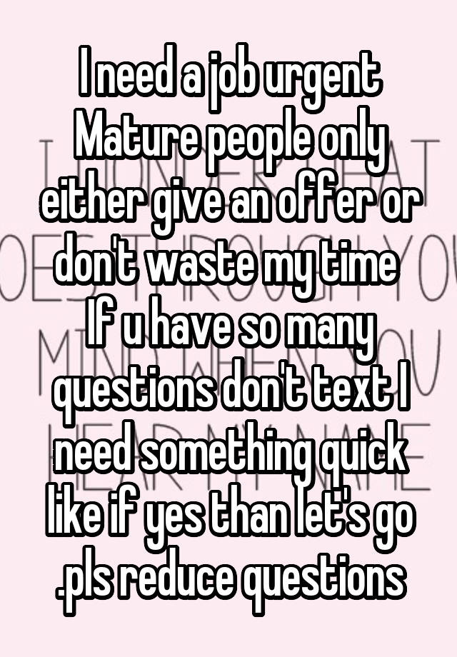 I need a job urgent
Mature people only either give an offer or don't waste my time 
If u have so many questions don't text I need something quick like if yes than let's go .pls reduce questions