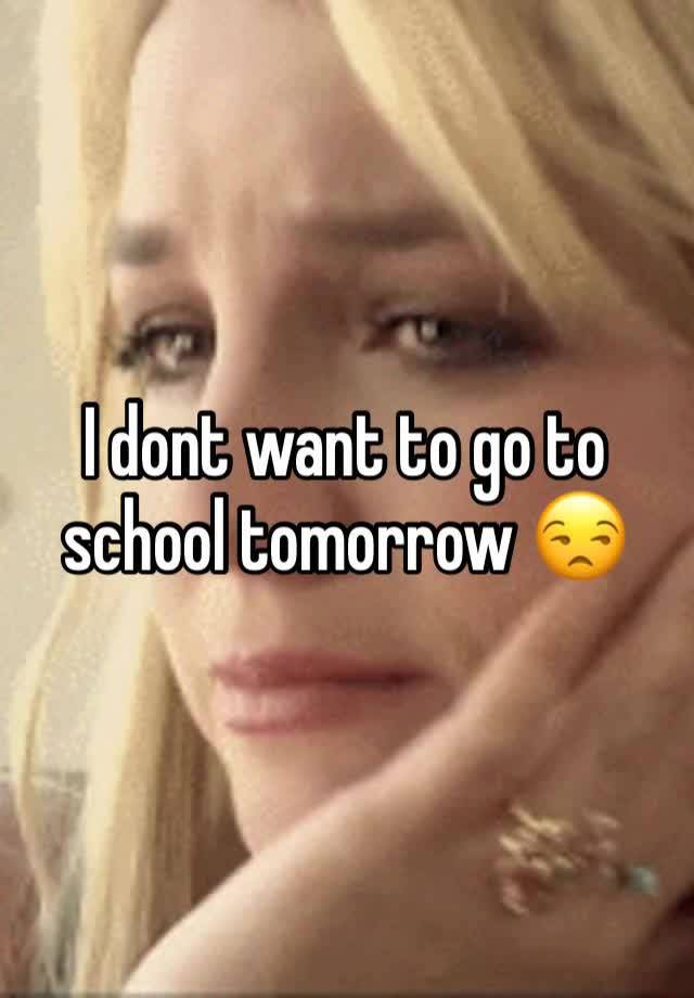 I dont want to go to school tomorrow 😒