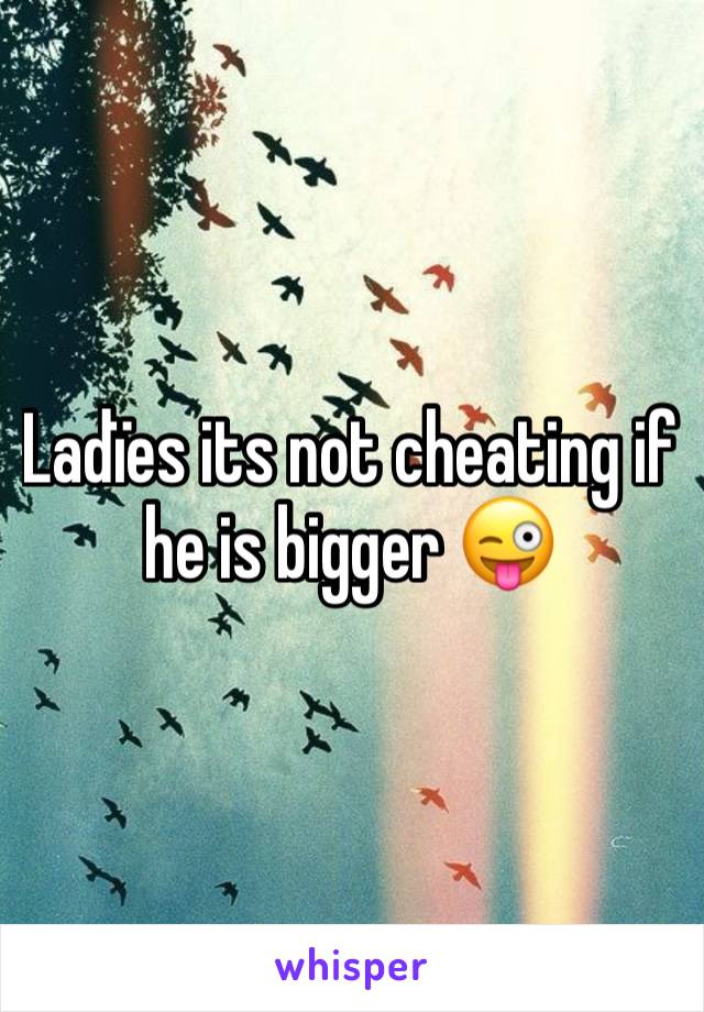 Ladïes its not cheating if he is bigger 😜