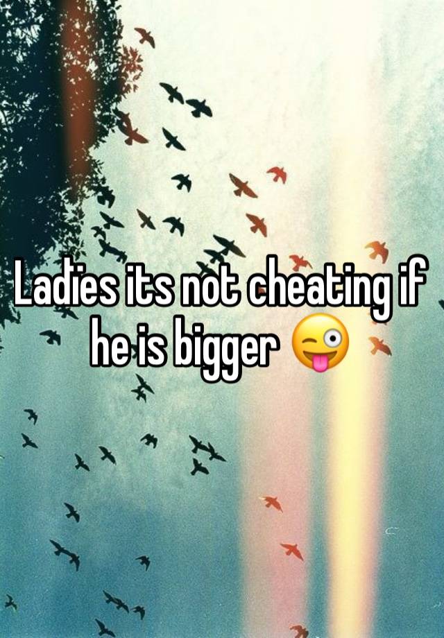 Ladïes its not cheating if he is bigger 😜