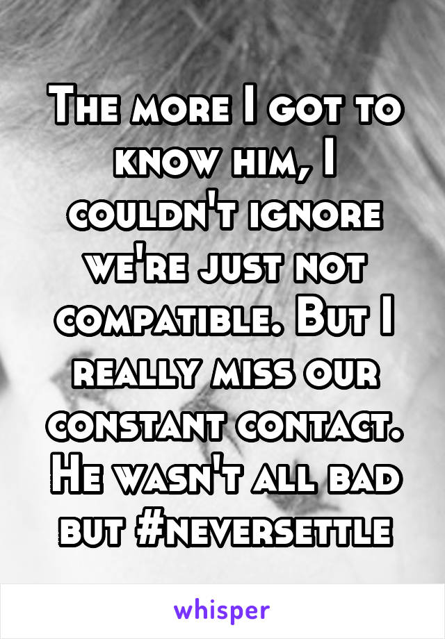 The more I got to know him, I couldn't ignore we're just not compatible. But I really miss our constant contact. He wasn't all bad but #neversettle