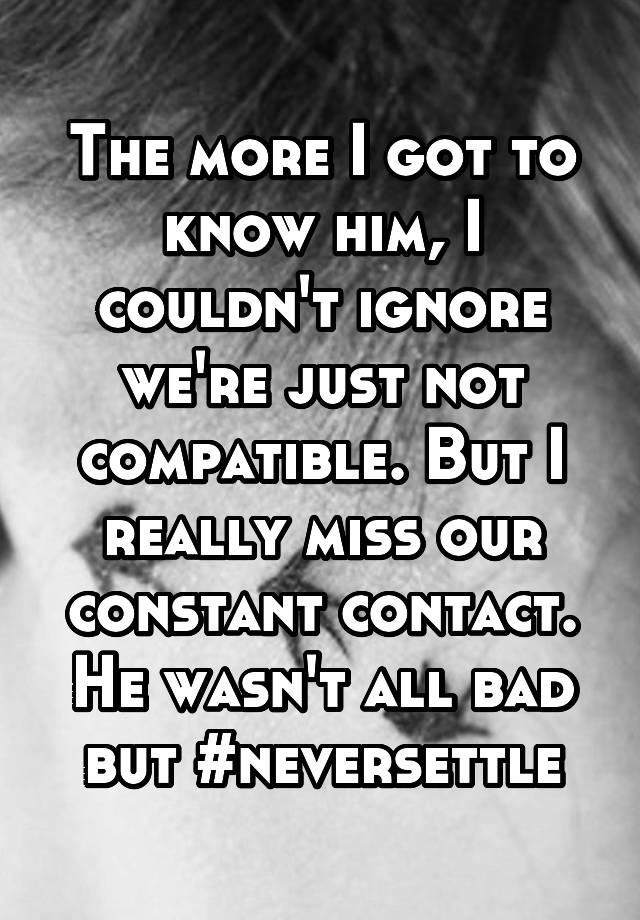 The more I got to know him, I couldn't ignore we're just not compatible. But I really miss our constant contact. He wasn't all bad but #neversettle