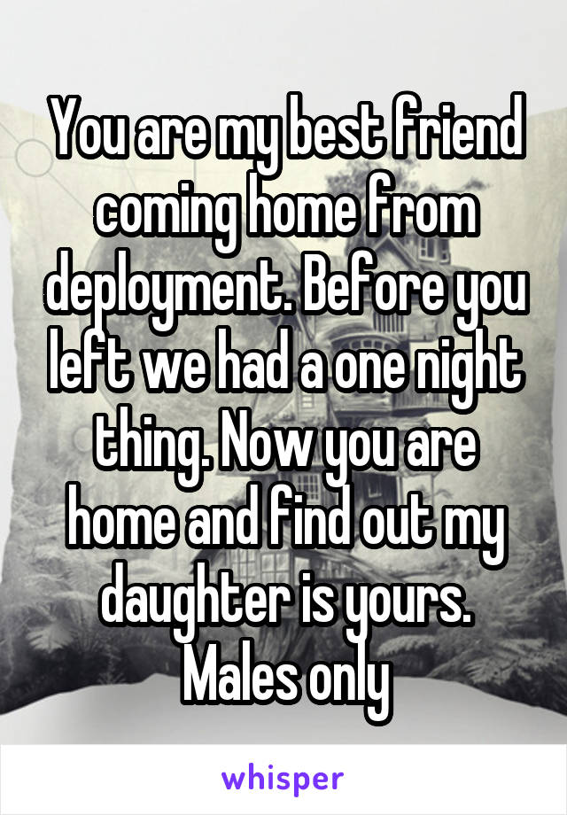 You are my best friend coming home from deployment. Before you left we had a one night thing. Now you are home and find out my daughter is yours. Males only