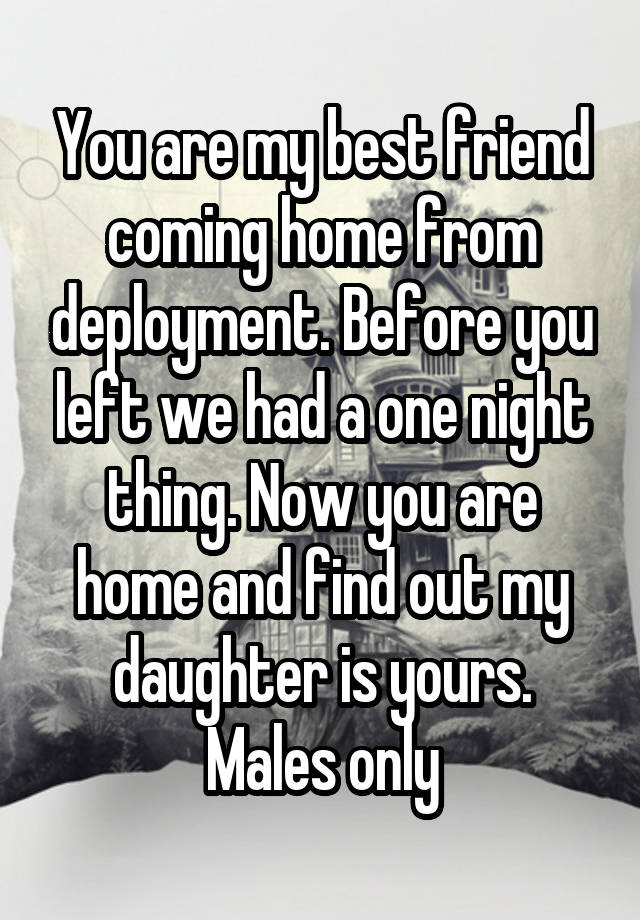 You are my best friend coming home from deployment. Before you left we had a one night thing. Now you are home and find out my daughter is yours. Males only