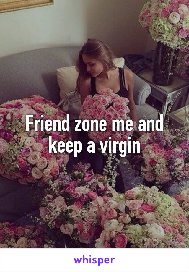 Friend zone me and keep a virgin
