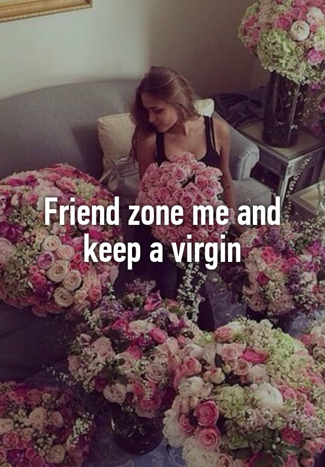 Friend zone me and keep a virgin