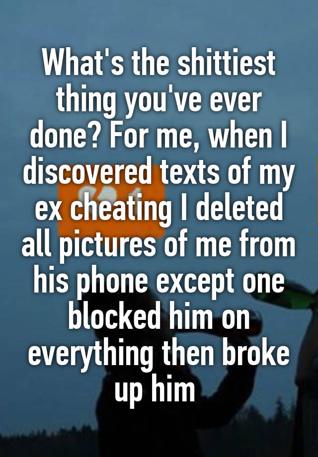 What's the shittiest thing you've ever done? For me, when I discovered texts of my ex cheating I deleted all pictures of me from his phone except one blocked him on everything then broke up him 