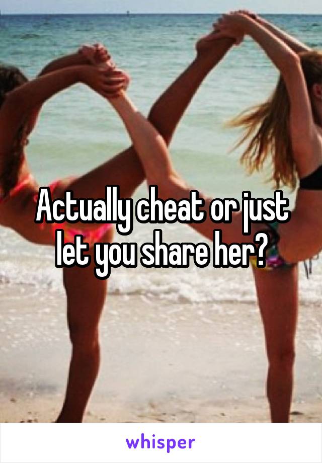 Actually cheat or just let you share her?