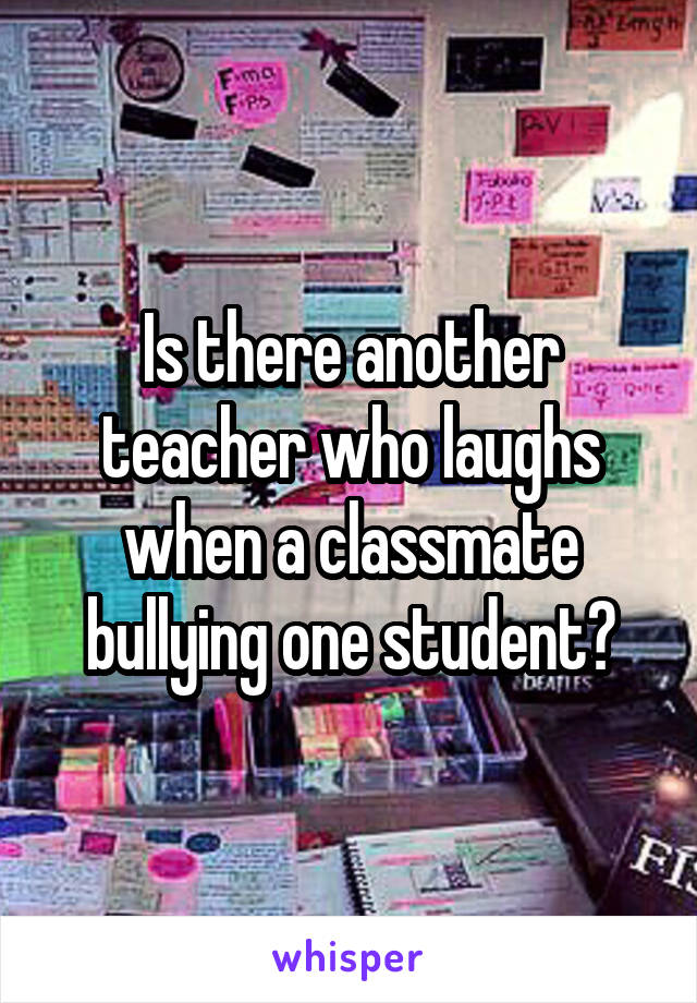 Is there another teacher who laughs when a classmate bullying one student?