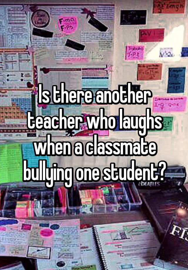 Is there another teacher who laughs when a classmate bullying one student?