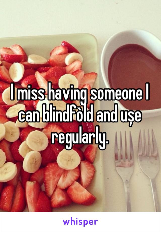 I miss having someone I can blindfòld and ușe regularly.