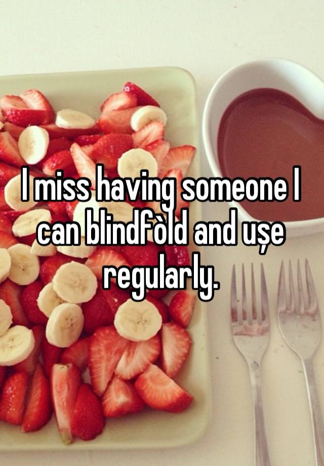 I miss having someone I can blindfòld and ușe regularly.