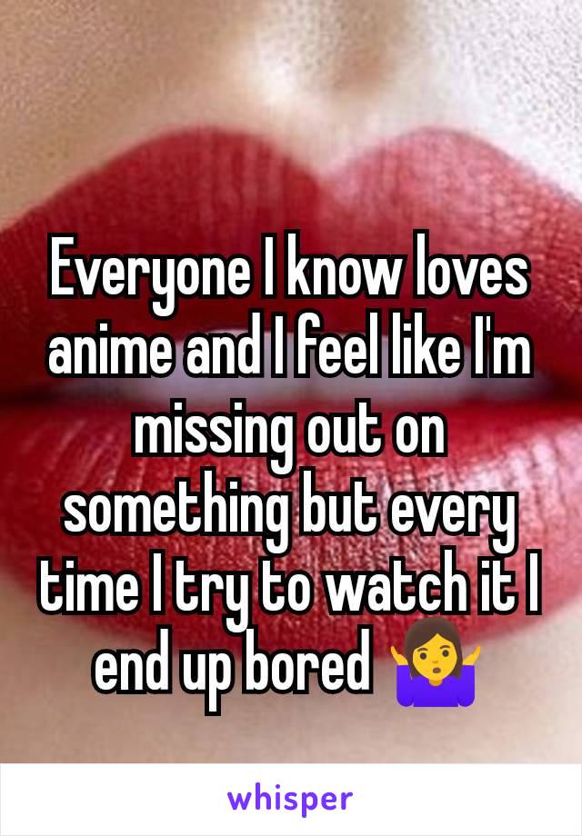 Everyone I know loves anime and I feel like I'm missing out on something but every time I try to watch it I end up bored 🤷‍♀️