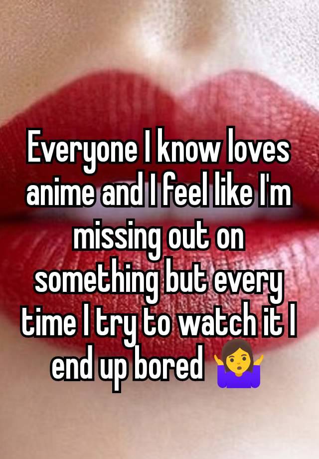 Everyone I know loves anime and I feel like I'm missing out on something but every time I try to watch it I end up bored 🤷‍♀️