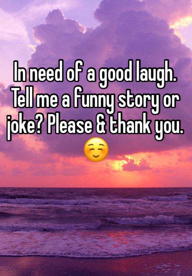 In need of a good laugh. Tell me a funny story or joke? Please & thank you. ☺️ 