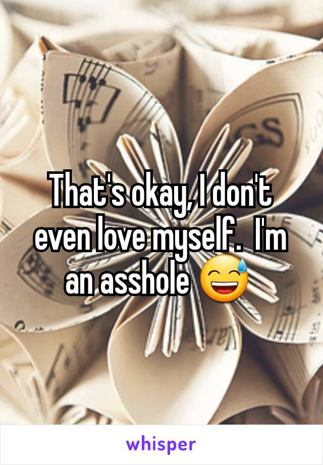 That's okay, I don't even love myself.  I'm an asshole 😅 