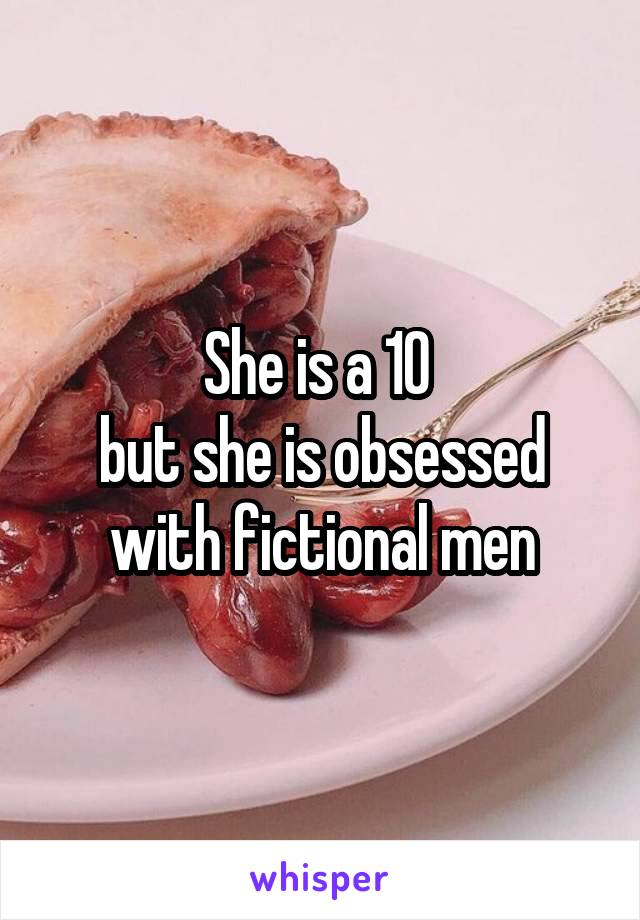 She is a 10 
but she is obsessed with fictional men