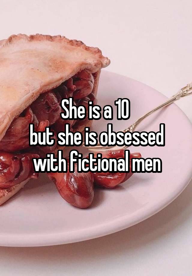 She is a 10 
but she is obsessed with fictional men