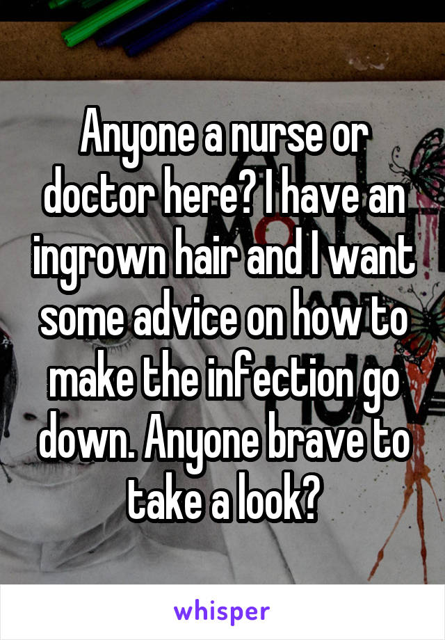 Anyone a nurse or doctor here? I have an ingrown hair and I want some advice on how to make the infection go down. Anyone brave to take a look?