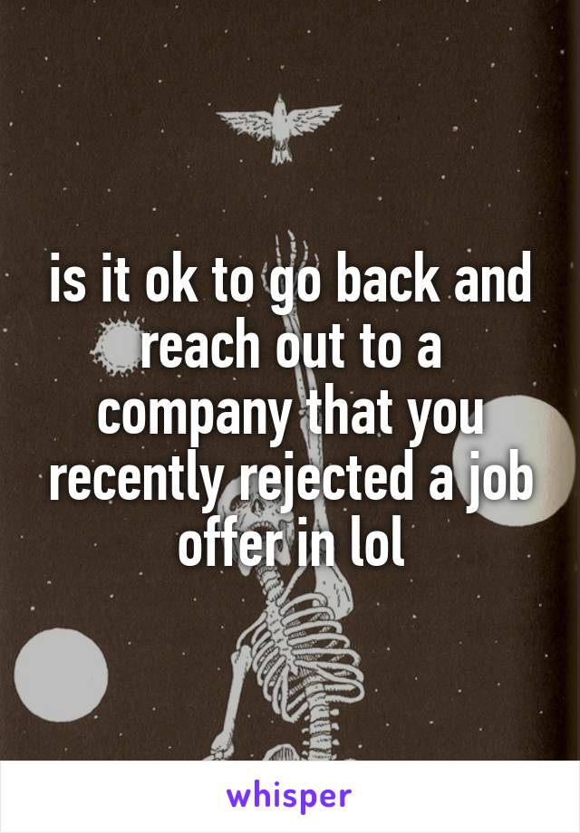 is it ok to go back and reach out to a company that you recently rejected a job offer in lol