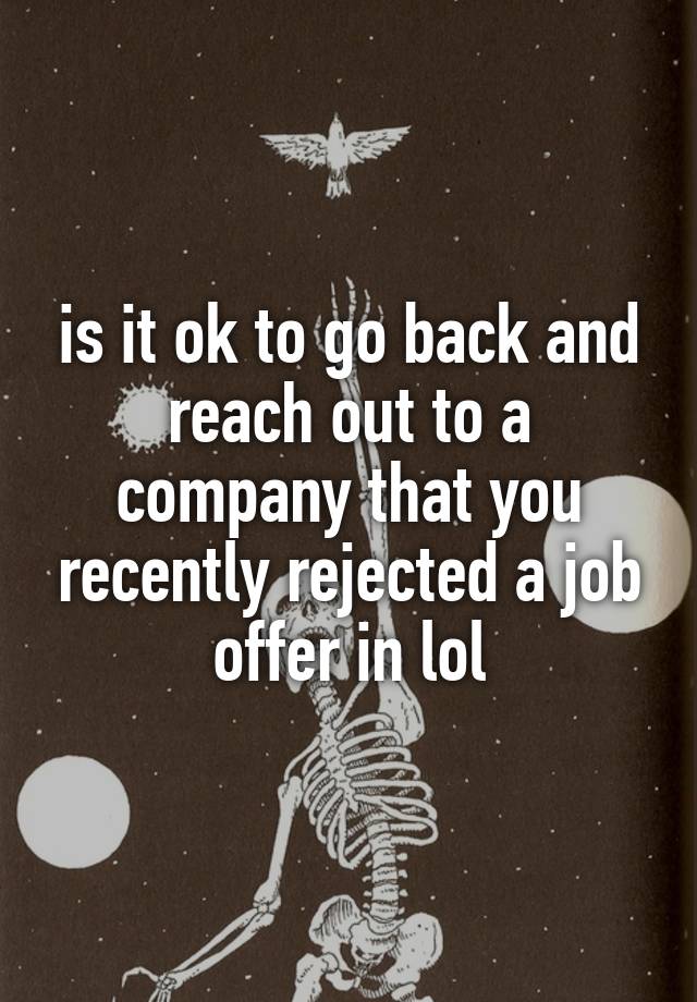 is it ok to go back and reach out to a company that you recently rejected a job offer in lol