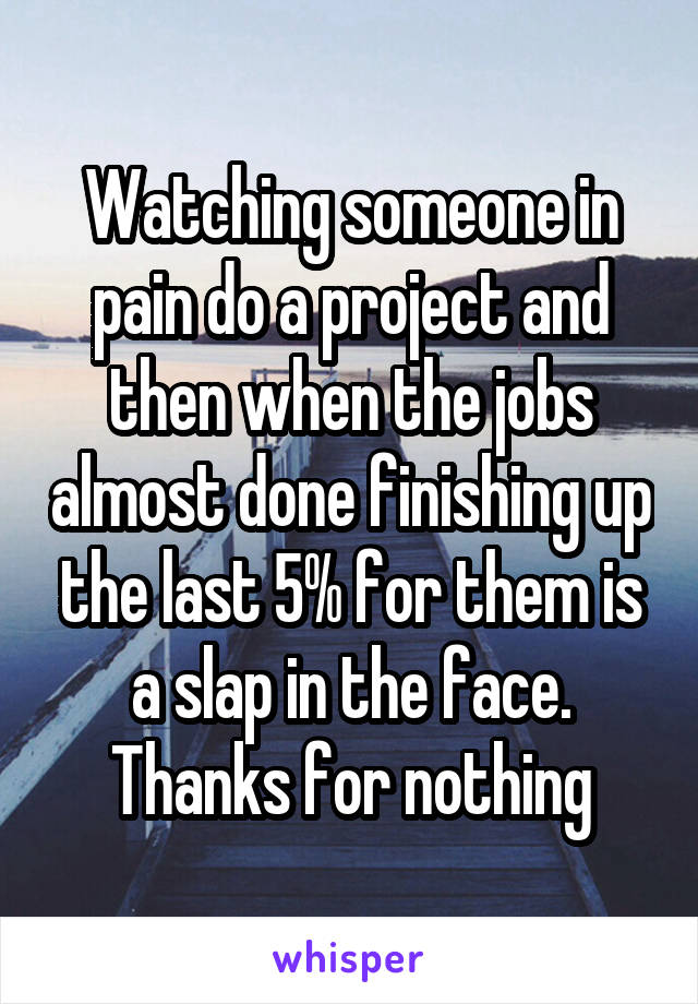 Watching someone in pain do a project and then when the jobs almost done finishing up the last 5% for them is a slap in the face. Thanks for nothing