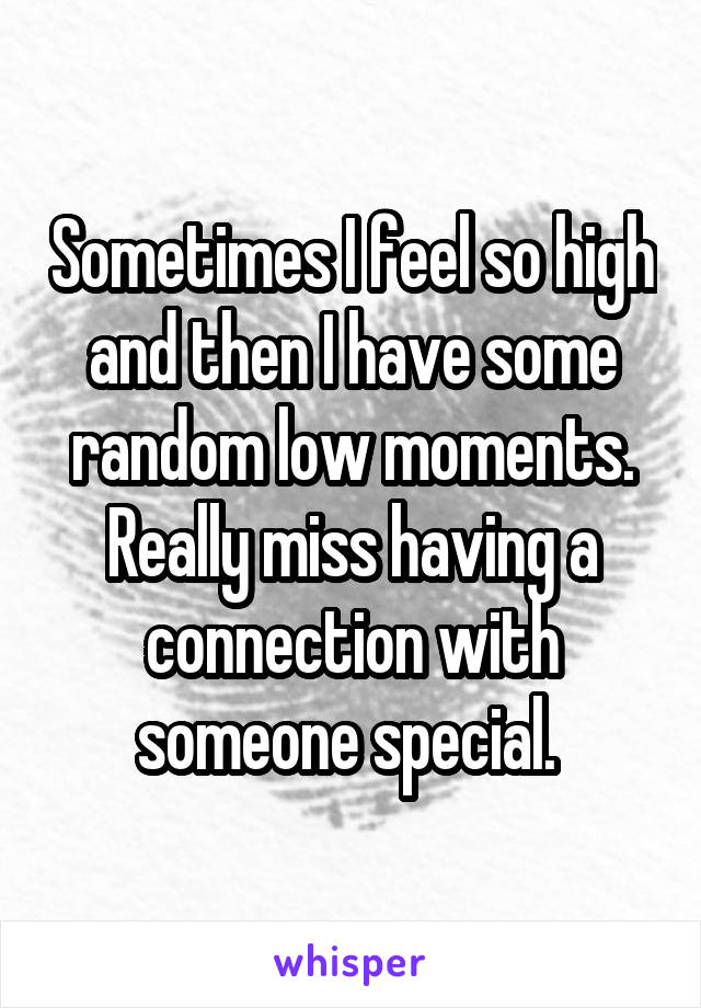 Sometimes I feel so high and then I have some random low moments. Really miss having a connection with someone special. 