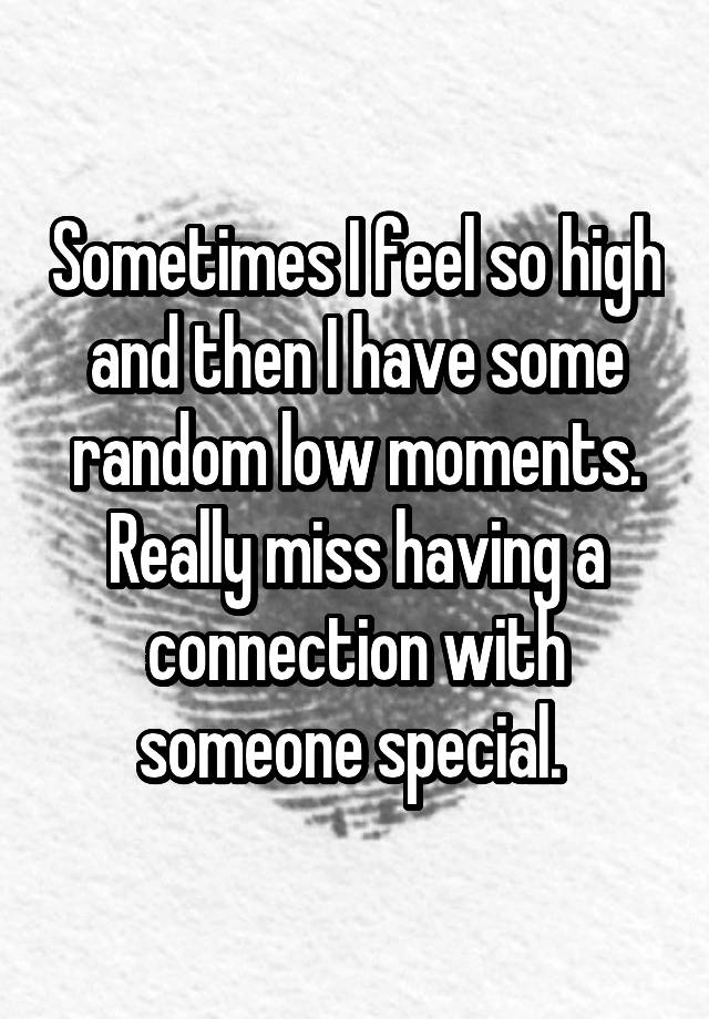 Sometimes I feel so high and then I have some random low moments. Really miss having a connection with someone special. 