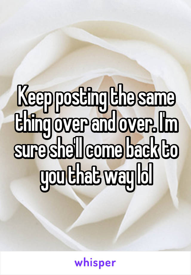 Keep posting the same thing over and over. I'm sure she'll come back to you that way lol