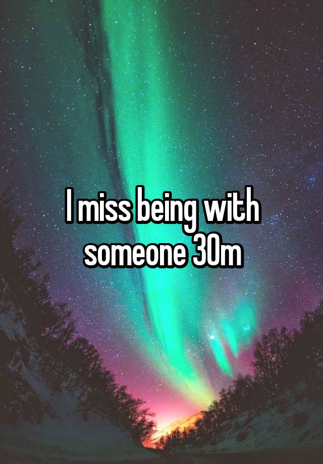 I miss being with someone 30m