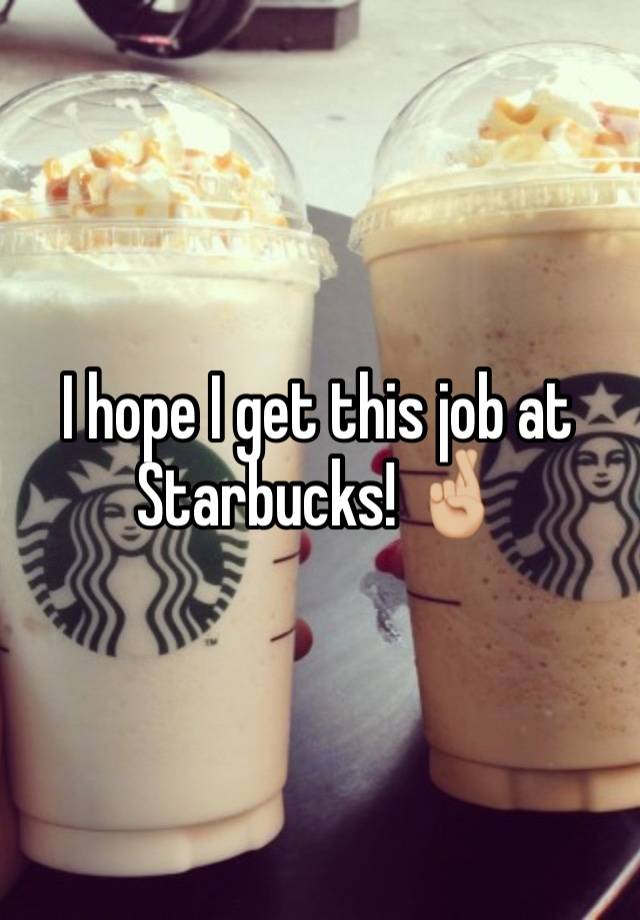 I hope I get this job at Starbucks! 🤞🏼 