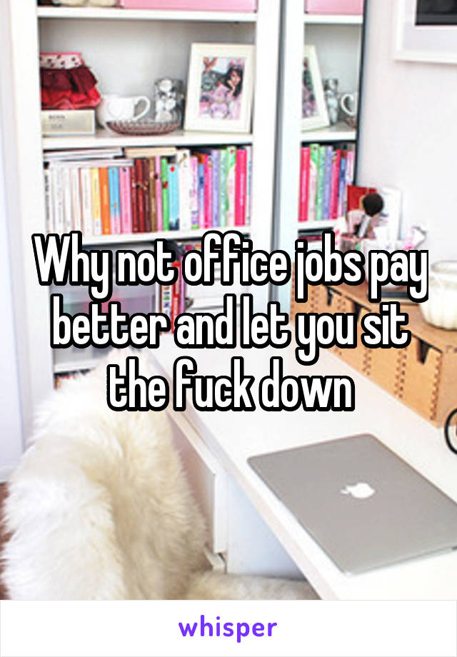 Why not office jobs pay better and let you sit the fuck down