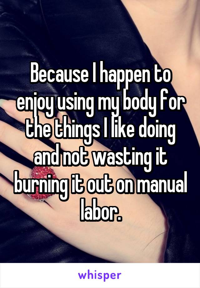 Because I happen to enjoy using my body for the things I like doing and not wasting it burning it out on manual labor.