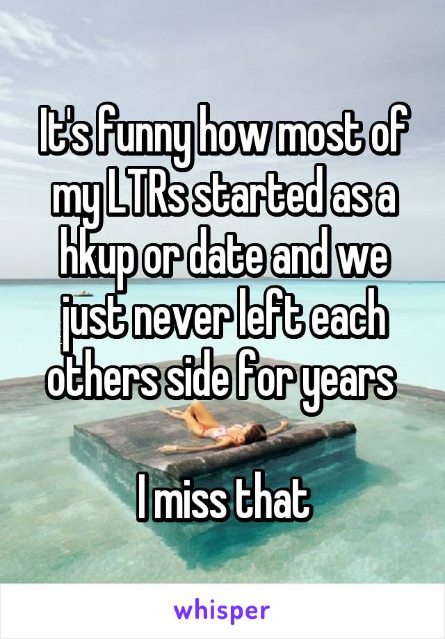 It's funny how most of my LTRs started as a hkup or date and we just never left each others side for years 

I miss that