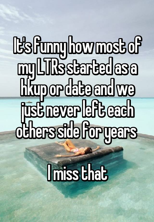 It's funny how most of my LTRs started as a hkup or date and we just never left each others side for years 

I miss that