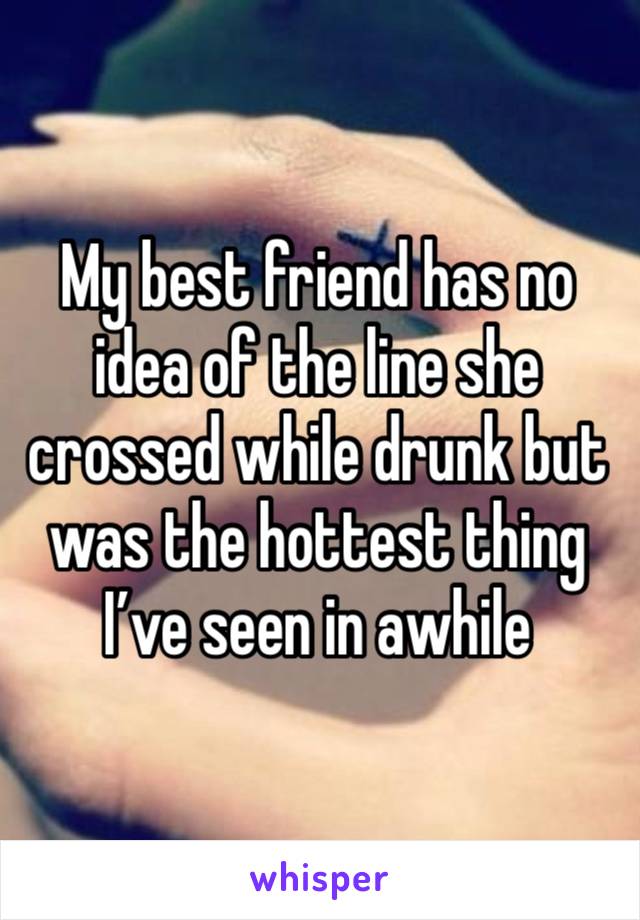 My best friend has no idea of the line she crossed while drunk but was the hottest thing I’ve seen in awhile 