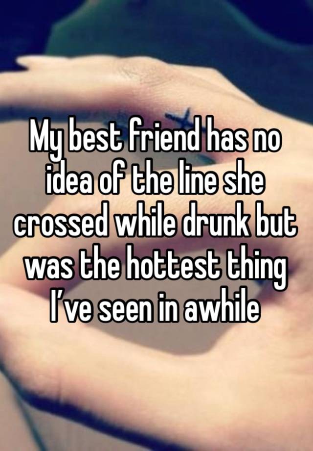 My best friend has no idea of the line she crossed while drunk but was the hottest thing I’ve seen in awhile 