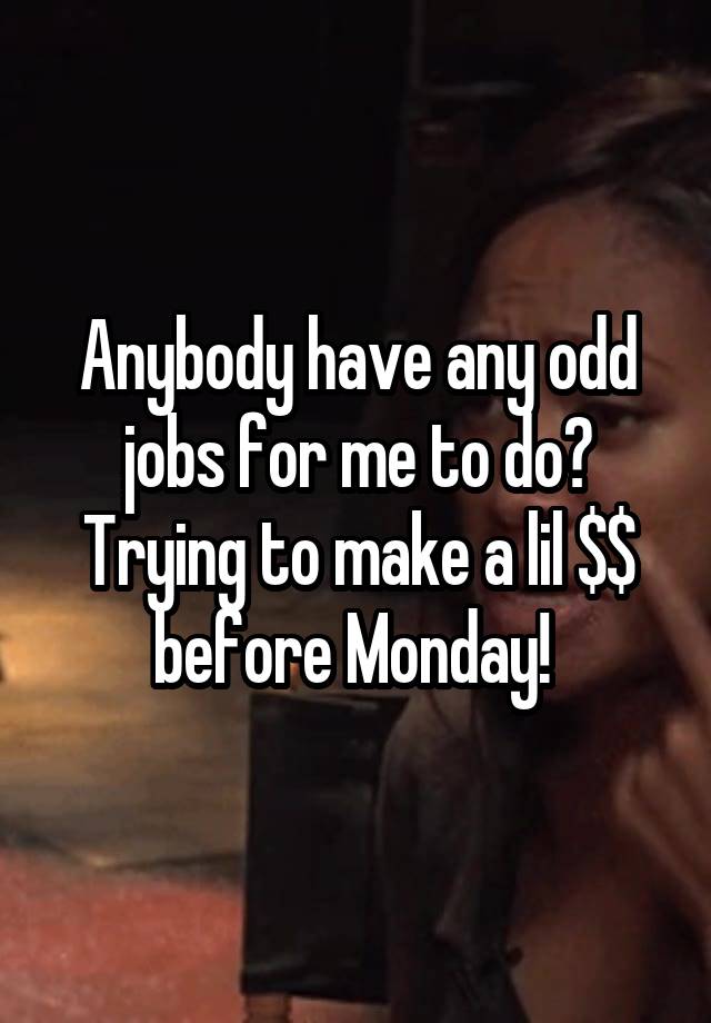 Anybody have any odd jobs for me to do? Trying to make a lil $$ before Monday! 