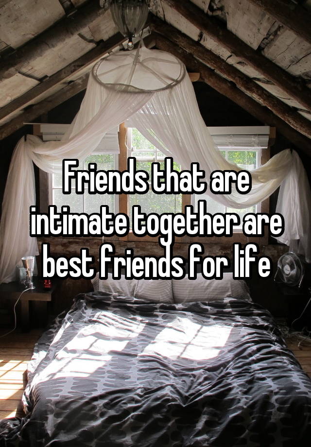 Friends that are intimate together are best friends for life