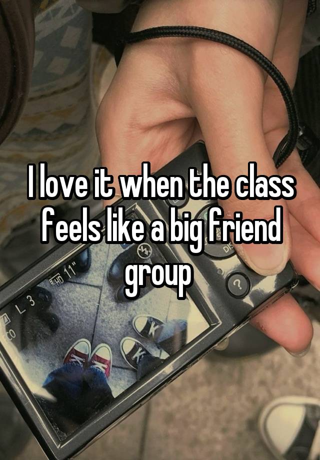 I love it when the class feels like a big friend group 