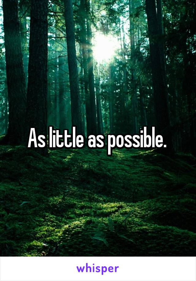 As little as possible. 